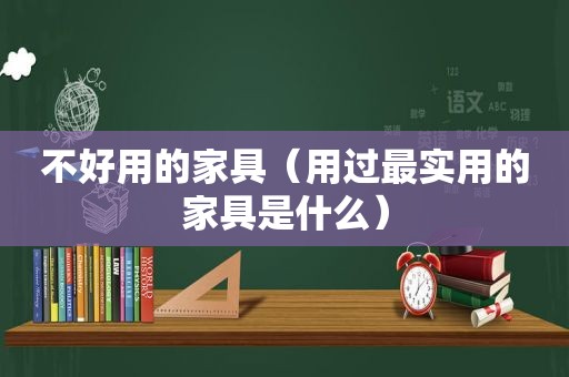 不好用的家具（用过最实用的家具是什么）