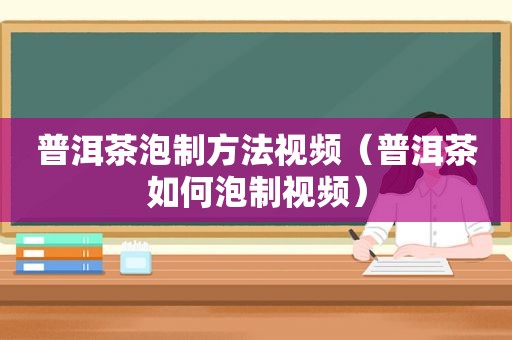 普洱茶泡制方法视频（普洱茶如何泡制视频）