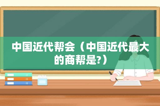 中国近代帮会（中国近代最大的商帮是?）