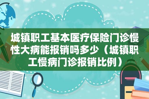 城镇职工基本医疗保险门诊慢性大病能报销吗多少（城镇职工慢病门诊报销比例）