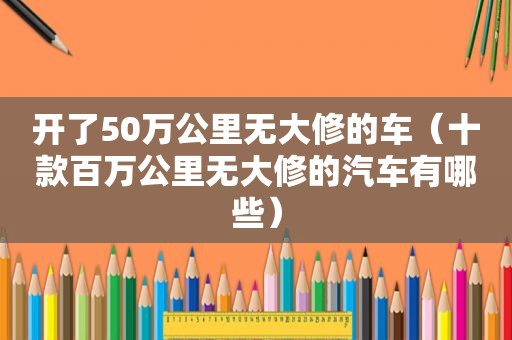 开了50万公里无大修的车（十款百万公里无大修的汽车有哪些）