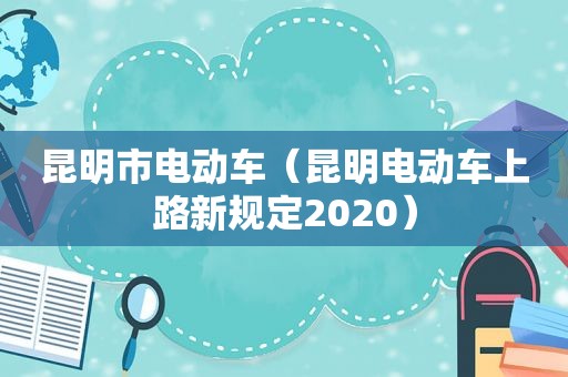 昆明市电动车（昆明电动车上路新规定2020）