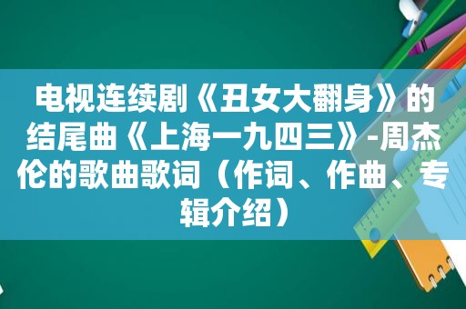 电视连续剧《丑女大翻身》的结尾曲《上海一九四三》-周杰伦的歌曲歌词（作词、作曲、专辑介绍）