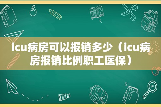 icu病房可以报销多少（icu病房报销比例职工医保）