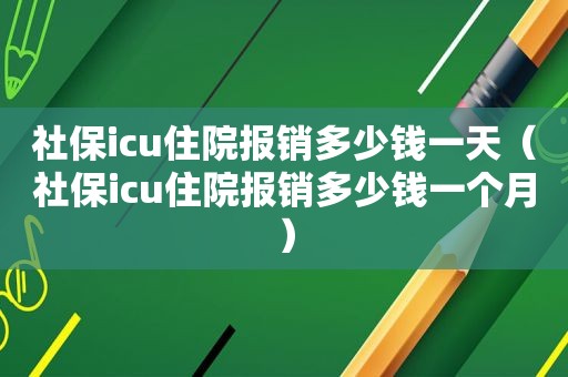 社保icu住院报销多少钱一天（社保icu住院报销多少钱一个月）