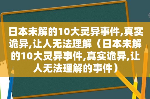 日本未解的10大灵异事件,真实诡异,让人无法理解（日本未解的10大灵异事件,真实诡异,让人无法理解的事件）