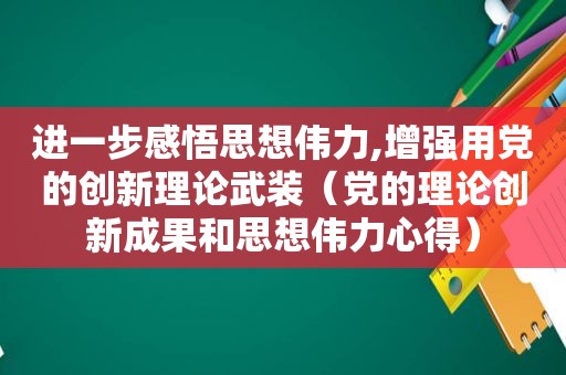 进一步感悟思想伟力,增强用党的创新理论武装（党的理论创新成果和思想伟力心得）