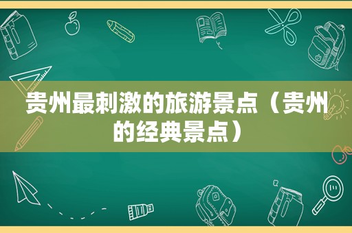 贵州最 *** 的旅游景点（贵州的经典景点）