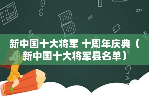 新中国十大将军 十周年庆典（新中国十大将军县名单）