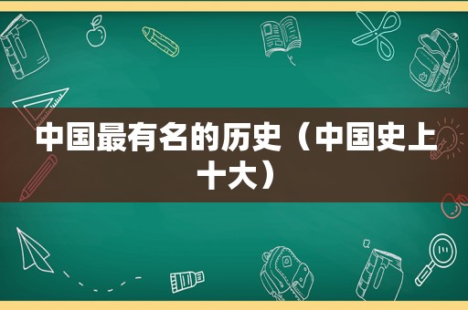 中国最有名的历史（中国史上十大）