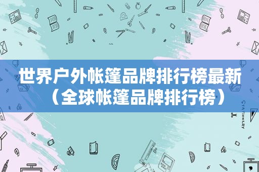 世界户外帐篷品牌排行榜最新（全球帐篷品牌排行榜）