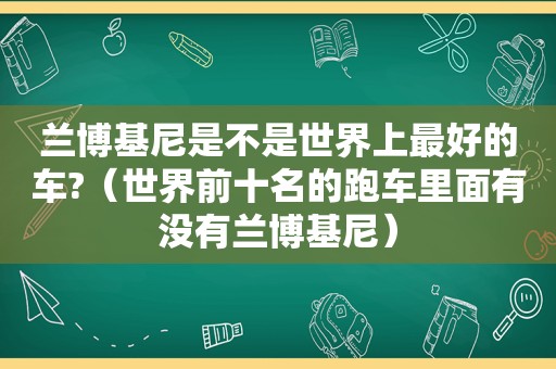 兰博基尼是不是世界上最好的车?（世界前十名的跑车里面有没有兰博基尼）