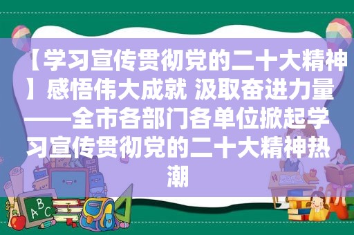 【学习宣传贯彻党的二十大精神】感悟伟大成就 汲取奋进力量——全市各部门各单位掀起学习宣传贯彻党的二十大精神热潮