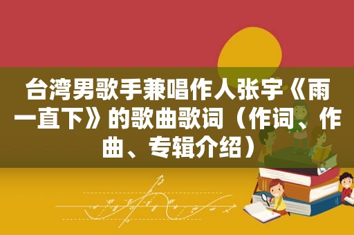 台湾男歌手兼唱作人张宇《雨一直下》的歌曲歌词（作词、作曲、专辑介绍）