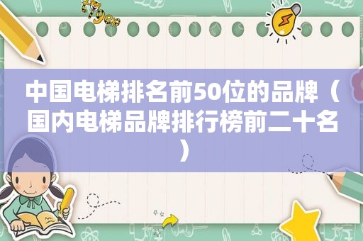 中国电梯排名前50位的品牌（国内电梯品牌排行榜前二十名）