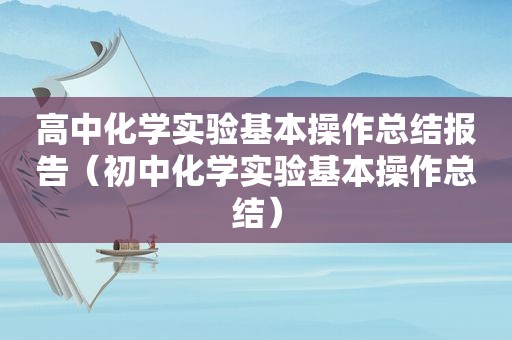 高中化学实验基本操作总结报告（初中化学实验基本操作总结）