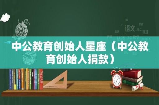 中公教育创始人星座（中公教育创始人捐款）