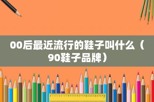 00后最近流行的鞋子叫什么（90鞋子品牌）