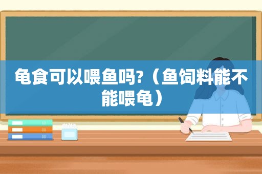 龟食可以喂鱼吗?（鱼饲料能不能喂龟）