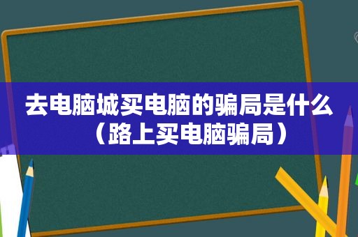 去电脑城买电脑的骗局是什么（路上买电脑骗局）