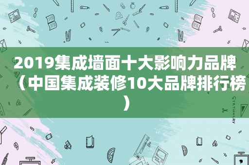 2019集成墙面十大影响力品牌（中国集成装修10大品牌排行榜）