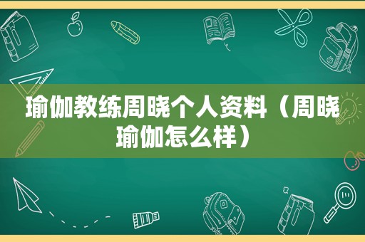 瑜伽教练周晓个人资料（周晓瑜伽怎么样）