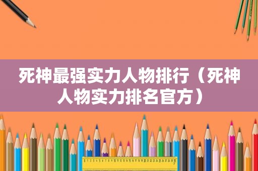 死神最强实力人物排行（死神人物实力排名官方）