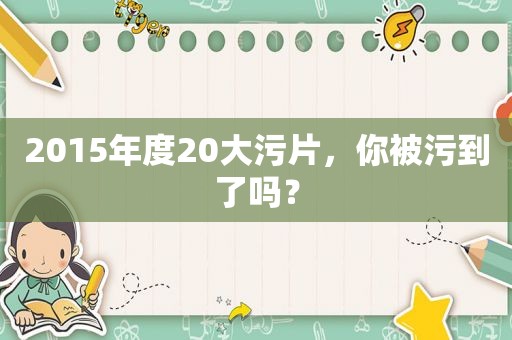 2015年度20大 *** ，你被污到了吗？