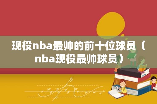 现役nba最帅的前十位球员（nba现役最帅球员）