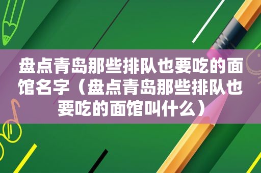 盘点青岛那些排队也要吃的面馆名字（盘点青岛那些排队也要吃的面馆叫什么）