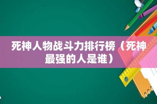 死神人物战斗力排行榜（死神最强的人是谁）