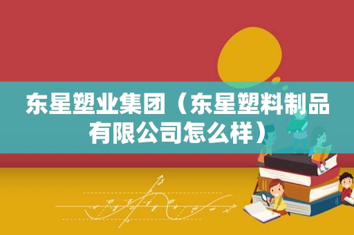 东星塑业集团（东星塑料制品有限公司怎么样）