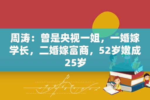 周涛：曾是央视一姐，一婚嫁学长，二婚嫁富商，52岁嫩成25岁