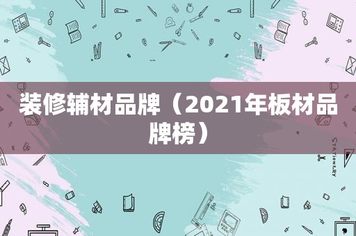 装修辅材品牌（2021年板材品牌榜）