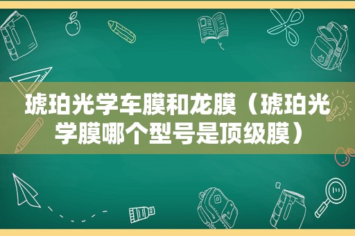 琥珀光学车膜和龙膜（琥珀光学膜哪个型号是顶级膜）