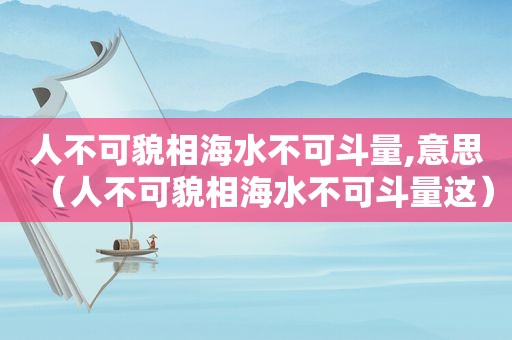 人不可貌相海水不可斗量,意思（人不可貌相海水不可斗量这）