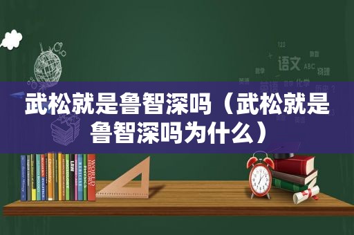 武松就是鲁智深吗（武松就是鲁智深吗为什么）