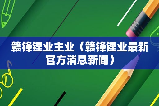 赣锋锂业主业（赣锋锂业最新官方消息新闻）