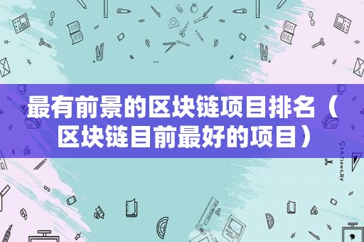 最有前景的区块链项目排名（区块链目前最好的项目）