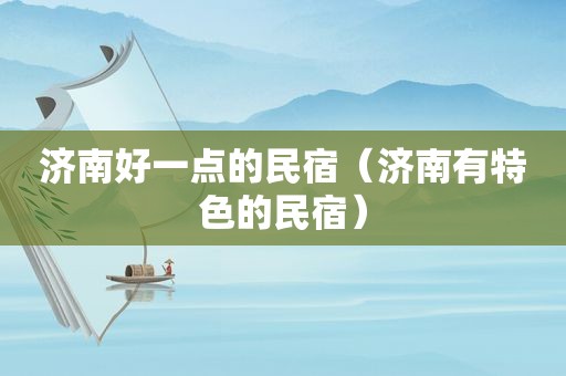 济南好一点的民宿（济南有特色的民宿）