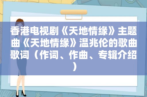 香港电视剧《天地情缘》主题曲《天地情缘》温兆伦的歌曲歌词（作词、作曲、专辑介绍）