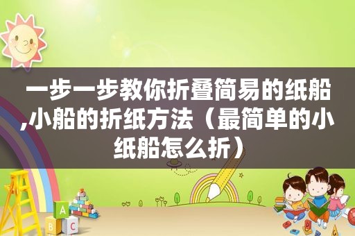 一步一步教你折叠简易的纸船,小船的折纸方法（最简单的小纸船怎么折）