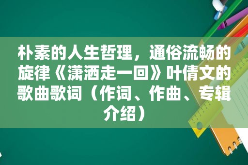 朴素的人生哲理，通俗流畅的旋律《潇洒走一回》叶倩文的歌曲歌词（作词、作曲、专辑介绍）