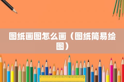 图纸画图怎么画（图纸简易绘图）