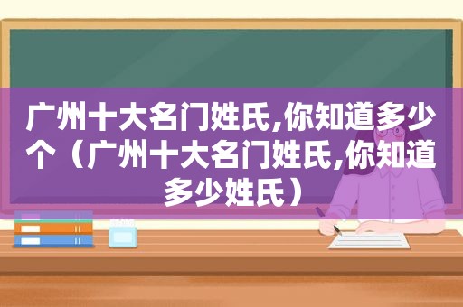 广州十大名门姓氏,你知道多少个（广州十大名门姓氏,你知道多少姓氏）