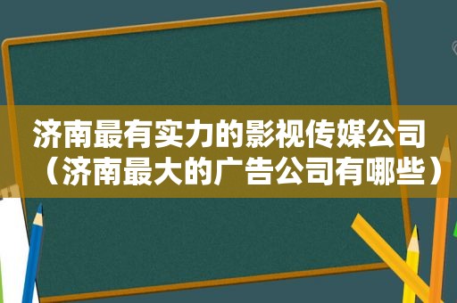 济南最有实力的影视传媒公司（济南最大的广告公司有哪些）