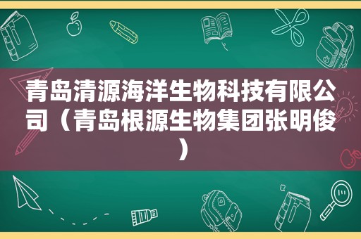 青岛清源海洋生物科技有限公司（青岛根源生物集团张明俊）