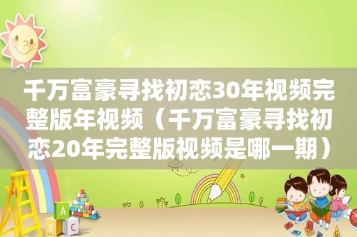 千万富豪寻找初恋30年视频完整版年视频（千万富豪寻找初恋20年完整版视频是哪一期）