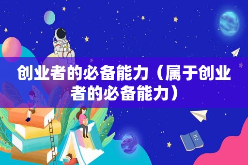 创业者的必备能力（属于创业者的必备能力）