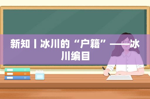 新知丨冰川的“户籍”——冰川编目